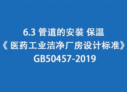 6.3 管道的安裝、保溫-《 醫(yī)藥工業(yè)潔凈廠房設(shè)計標(biāo)準(zhǔn)》 GB50457-2019